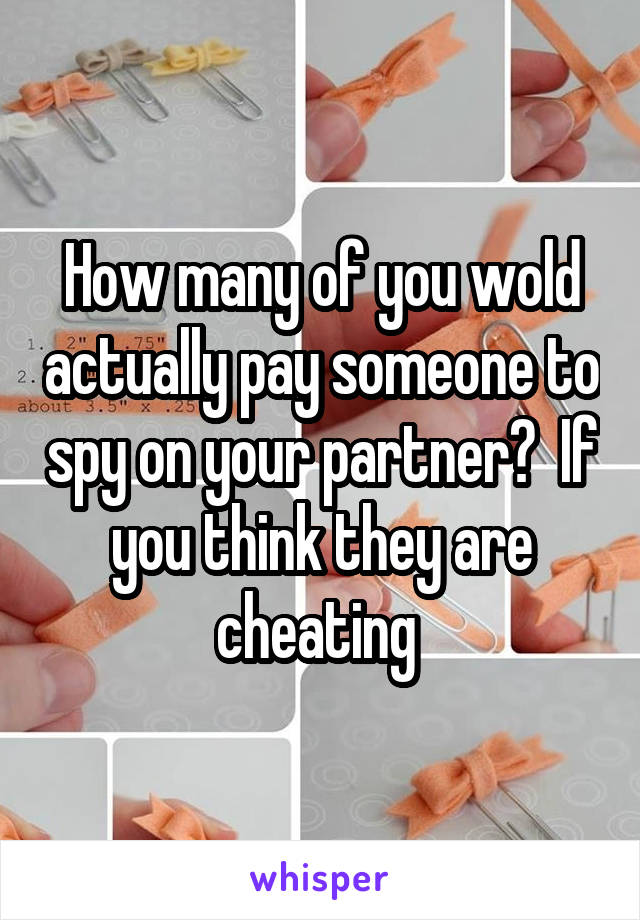 How many of you wold actually pay someone to spy on your partner?  If you think they are cheating 