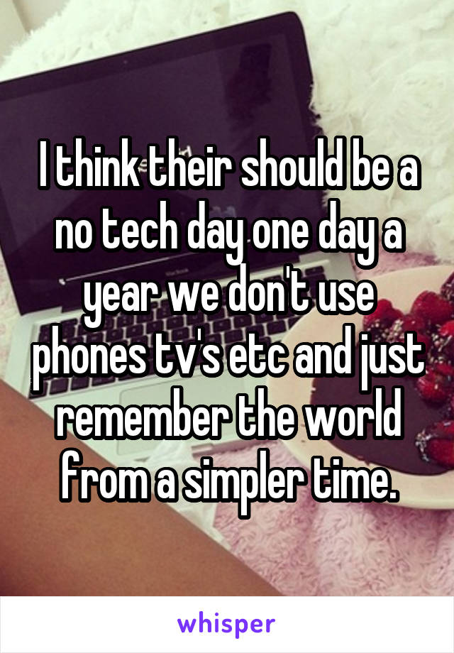 I think their should be a no tech day one day a year we don't use phones tv's etc and just remember the world from a simpler time.