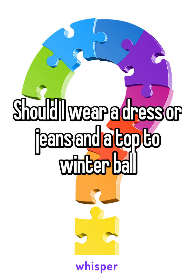 Should I wear a dress or jeans and a top to winter ball