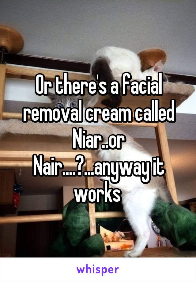 Or there's a facial removal cream called Niar..or Nair....?...anyway it works 
