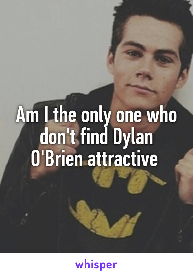 Am I the only one who don't find Dylan O'Brien attractive 