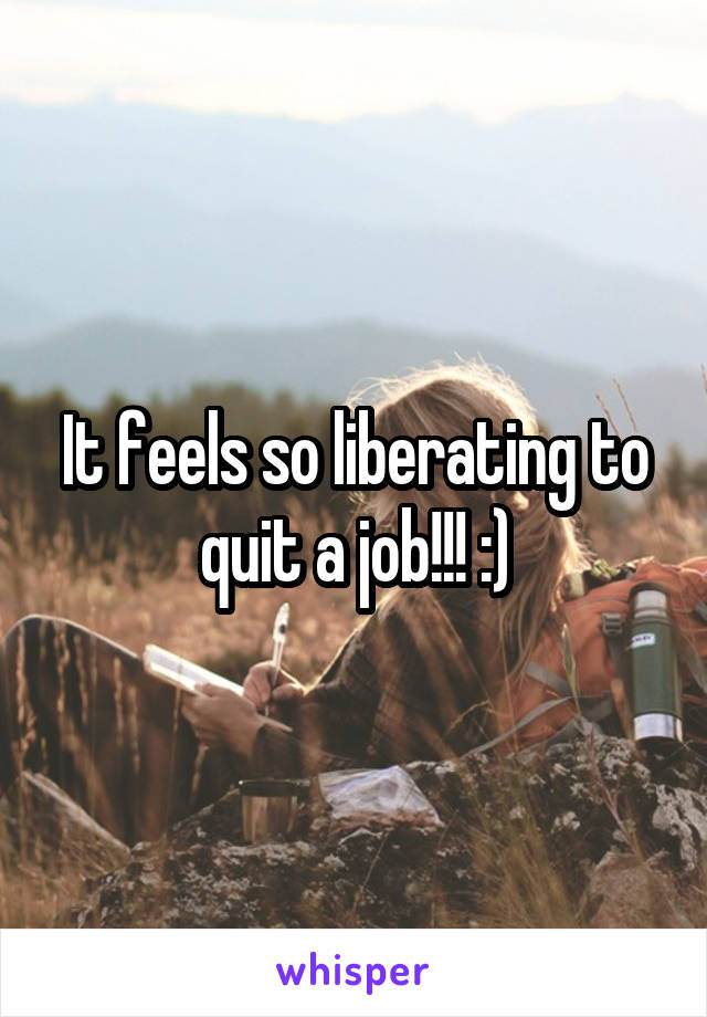 It feels so liberating to quit a job!!! :)