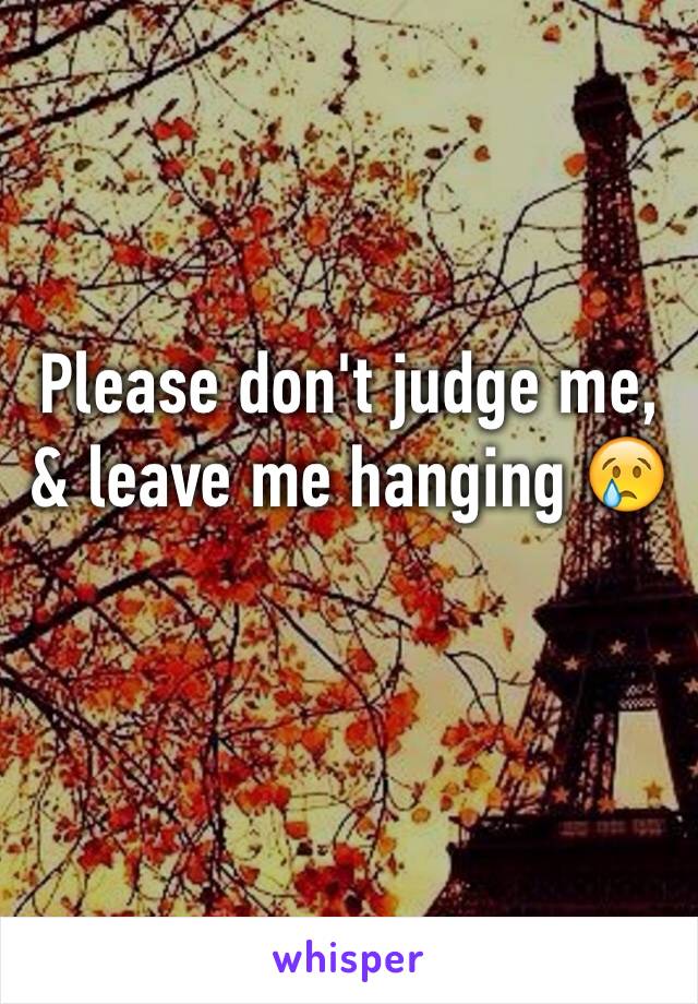 Please don't judge me, & leave me hanging 😢