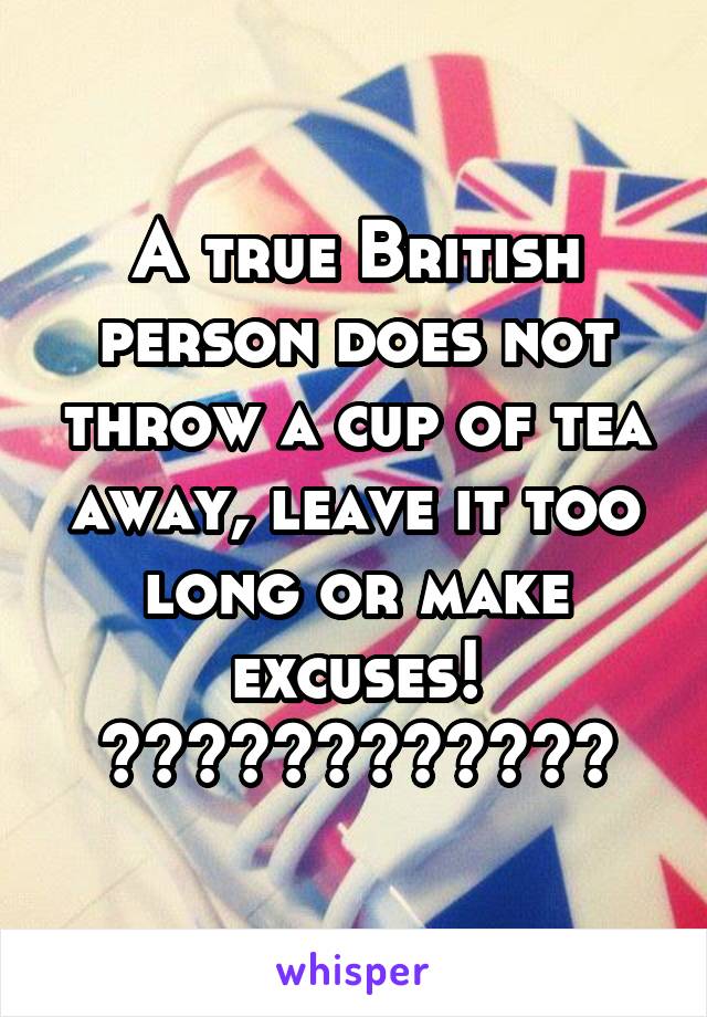 A true British person does not throw a cup of tea away, leave it too long or make excuses! 👍🏻👍🏻👍🏻👍🏻👍🏻👍🏻