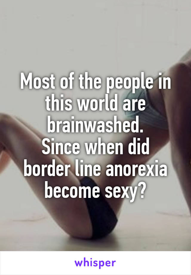 Most of the people in this world are
brainwashed.
Since when did border line anorexia become sexy?