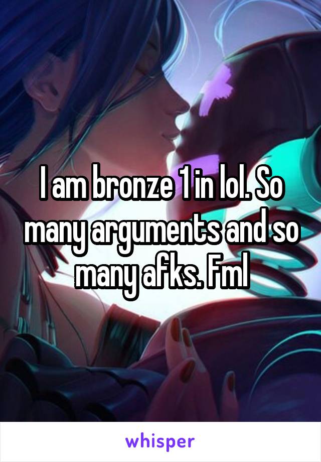 I am bronze 1 in lol. So many arguments and so many afks. Fml