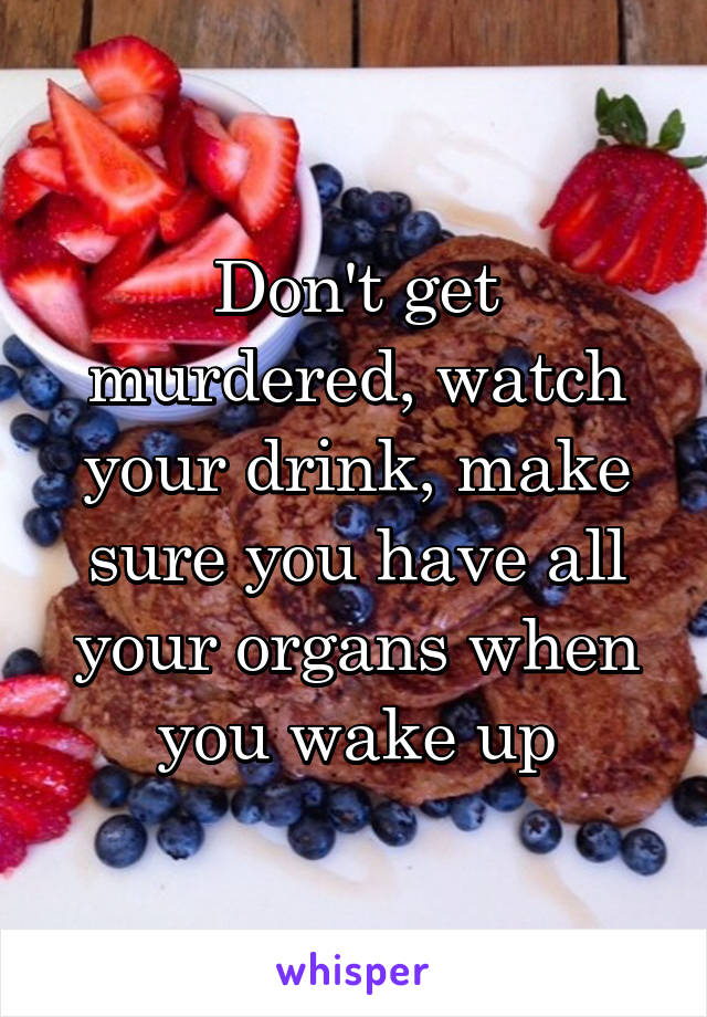 Don't get murdered, watch your drink, make sure you have all your organs when you wake up