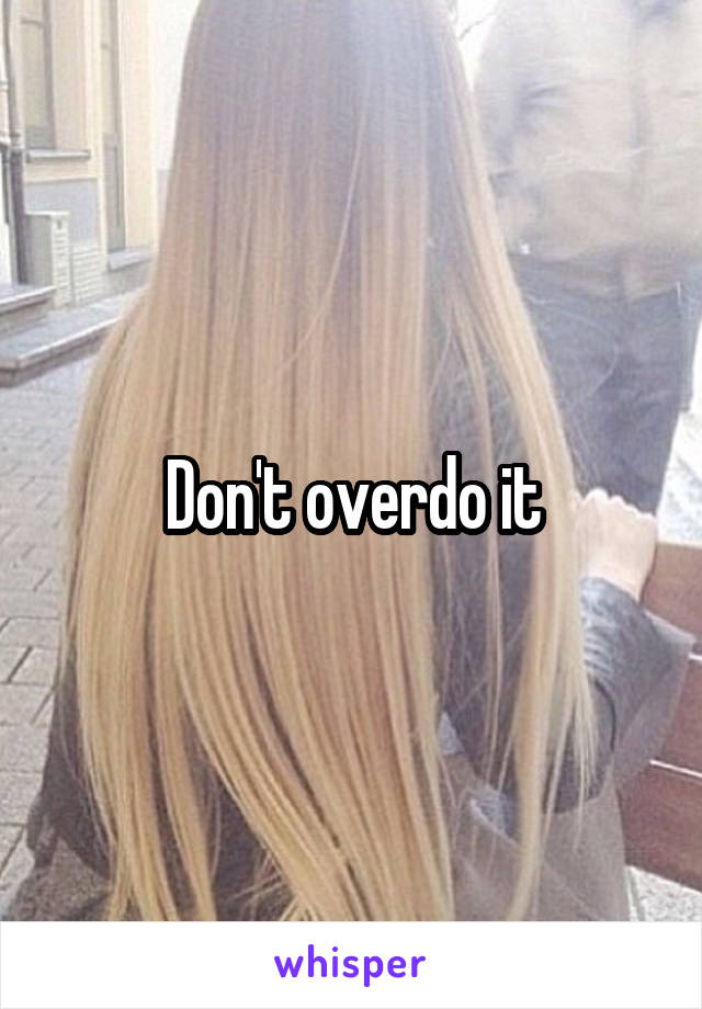 Don't overdo it