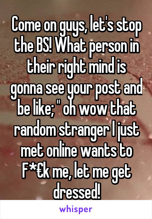 Come on guys, let's stop the BS! What person in their right mind is gonna see your post and be like; " oh wow that random stranger I just met online wants to F*€k me, let me get dressed!