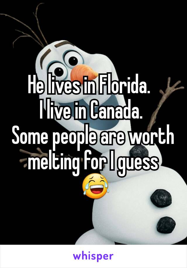 He lives in Florida.  
I live in Canada. 
Some people are worth melting for I guess
 😂