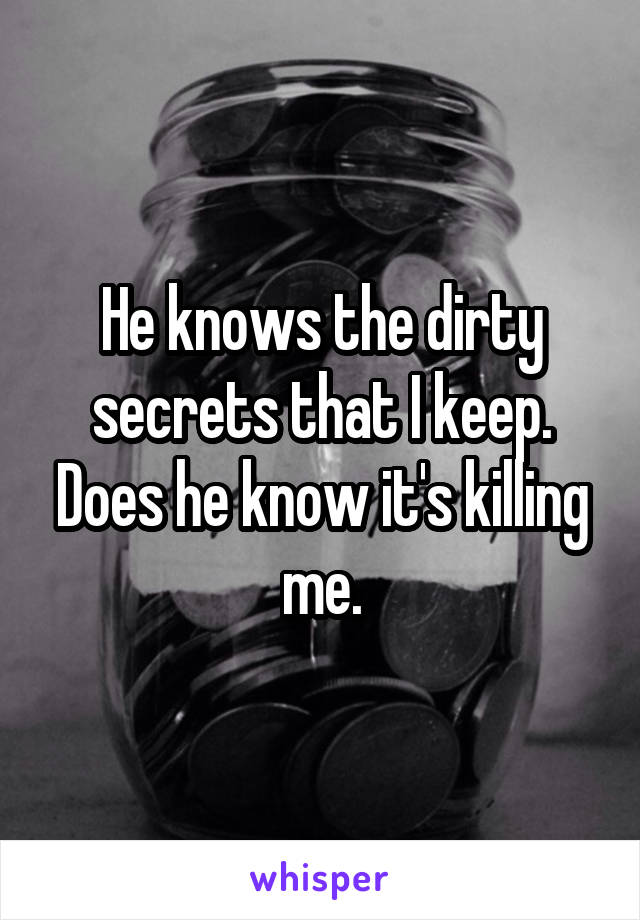 He knows the dirty secrets that I keep. Does he know it's killing me.