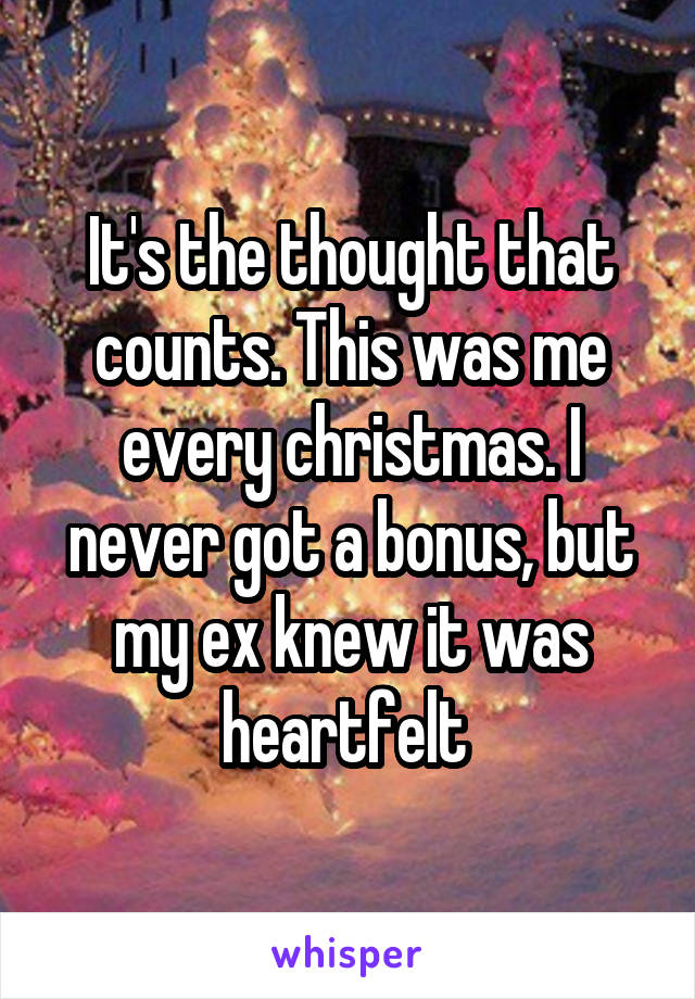 It's the thought that counts. This was me every christmas. I never got a bonus, but my ex knew it was heartfelt 