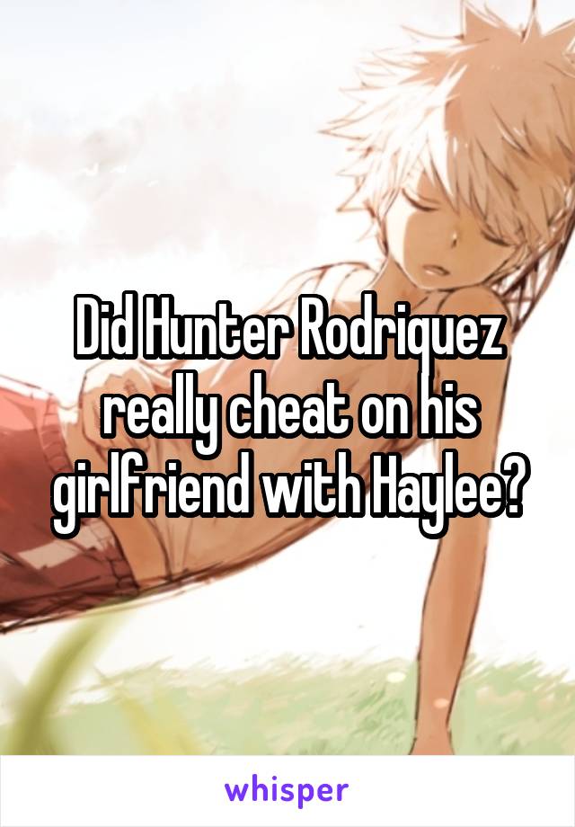 Did Hunter Rodriquez really cheat on his girlfriend with Haylee?