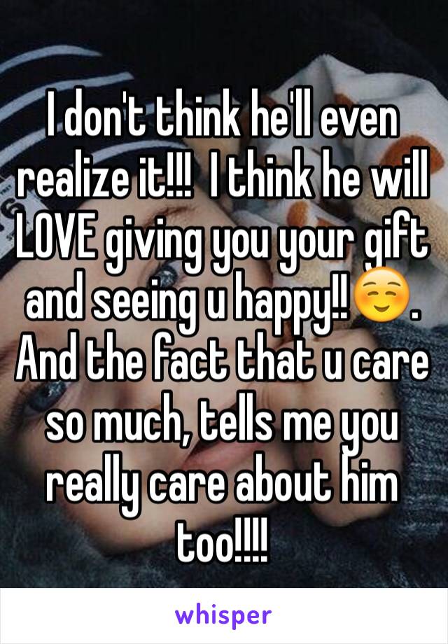 I don't think he'll even realize it!!!  I think he will LOVE giving you your gift and seeing u happy!!☺️. And the fact that u care so much, tells me you really care about him too!!!!  