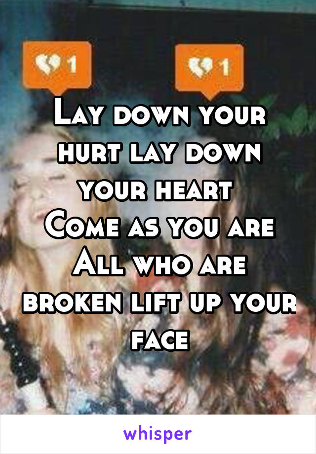 Lay down your hurt lay down your heart 
Come as you are
All who are broken lift up your face