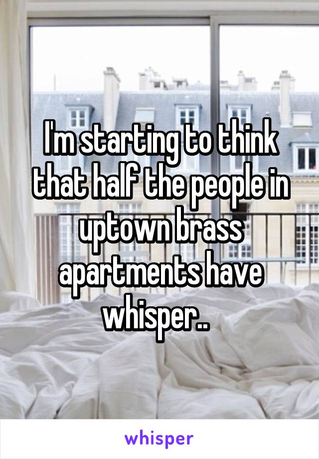 I'm starting to think that half the people in uptown brass apartments have whisper..  