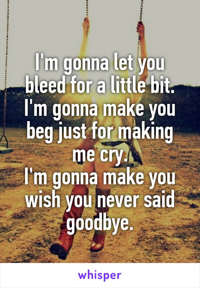 I'm gonna let you bleed for a little bit.
I'm gonna make you beg just for making me cry.
I'm gonna make you wish you never said goodbye.