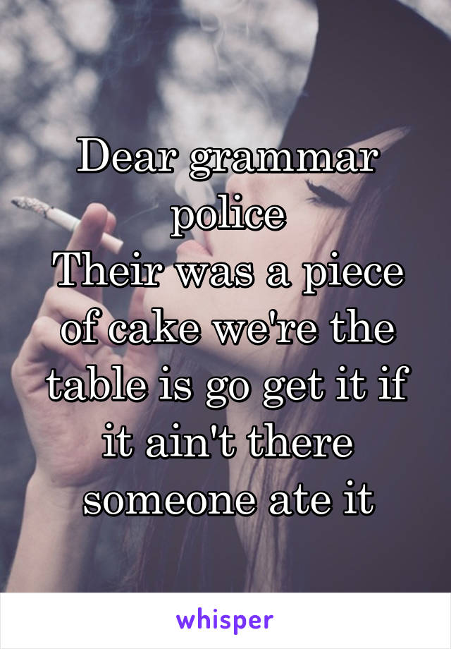 Dear grammar police
Their was a piece of cake we're the table is go get it if it ain't there someone ate it