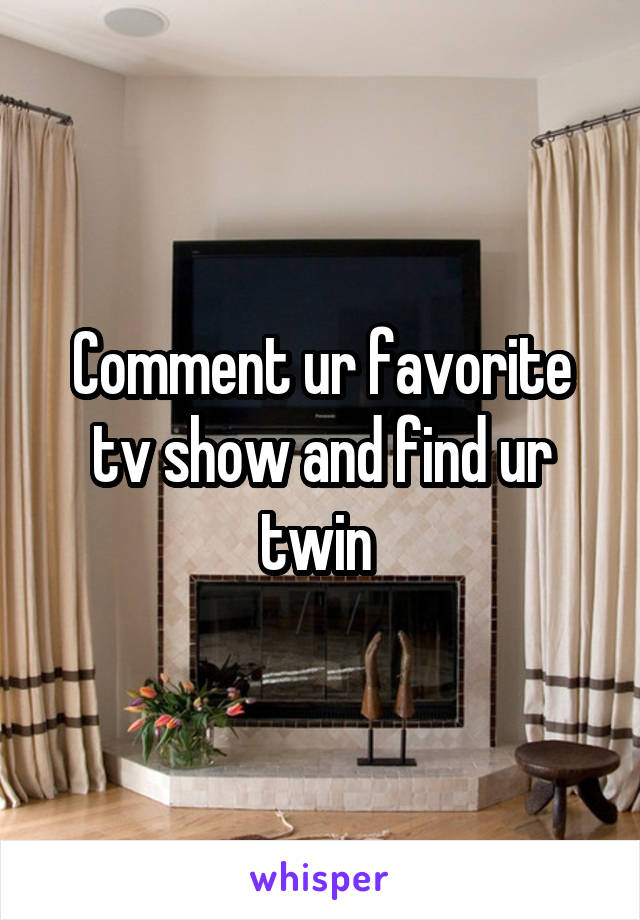 Comment ur favorite tv show and find ur twin 