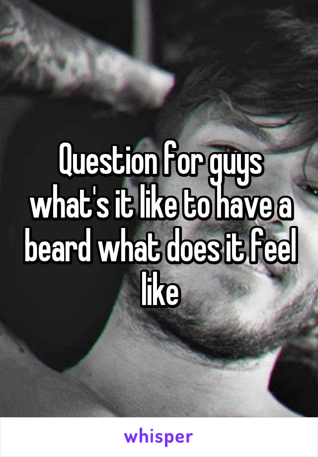 Question for guys what's it like to have a beard what does it feel like