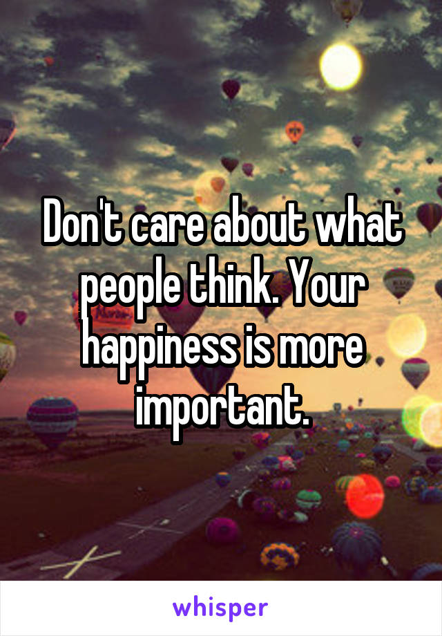 Don't care about what people think. Your happiness is more important.