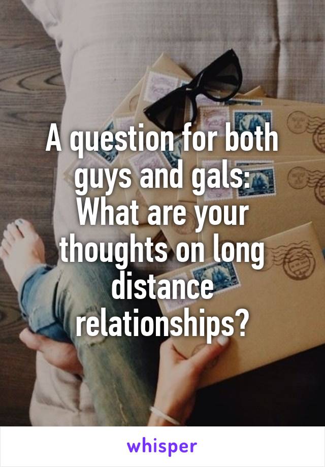 A question for both guys and gals:
What are your thoughts on long distance relationships?