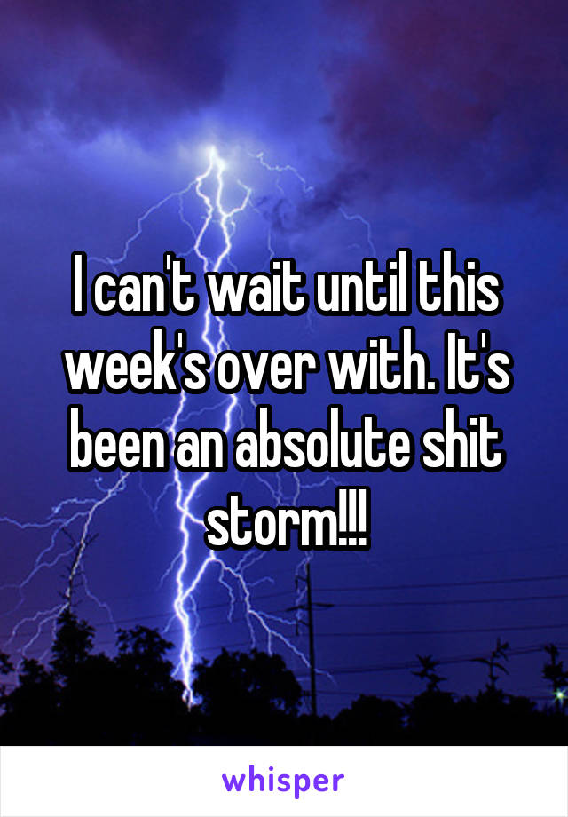 I can't wait until this week's over with. It's been an absolute shit storm!!!