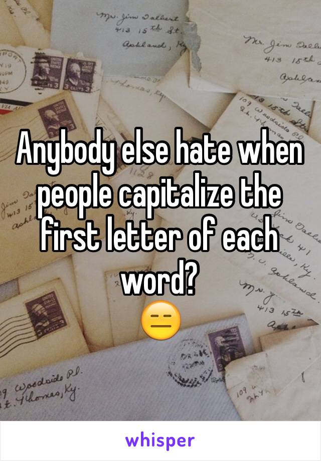 Anybody else hate when people capitalize the first letter of each word?
😑