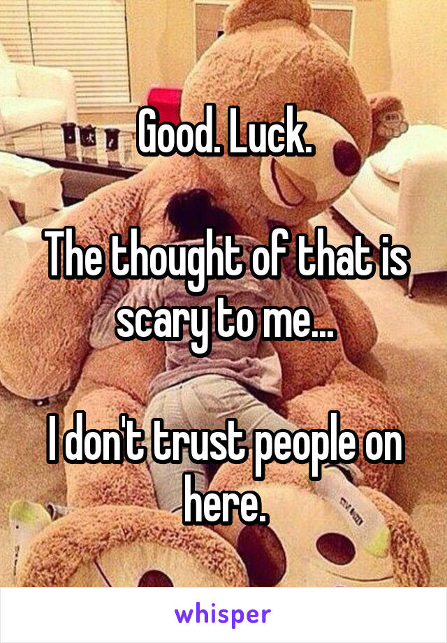Good. Luck.

The thought of that is scary to me...

I don't trust people on here.