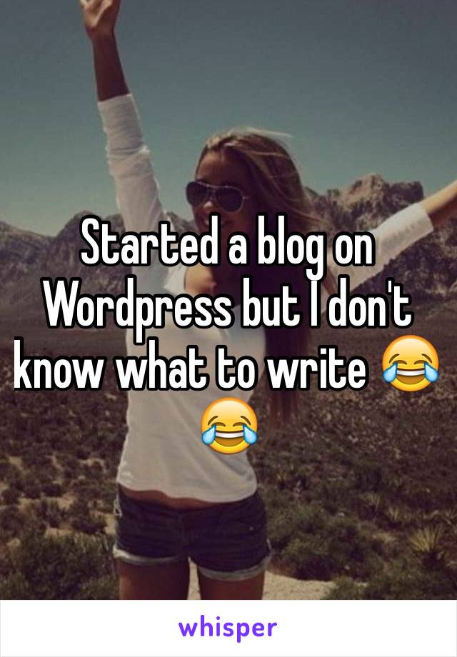 Started a blog on Wordpress but I don't know what to write 😂😂