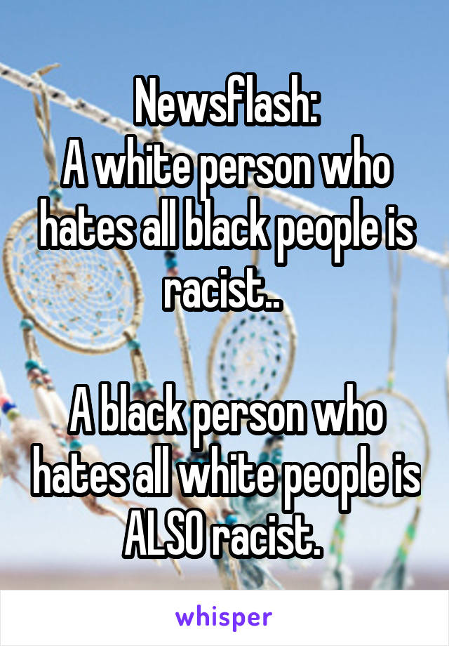 Newsflash:
A white person who hates all black people is racist.. 

A black person who hates all white people is ALSO racist. 