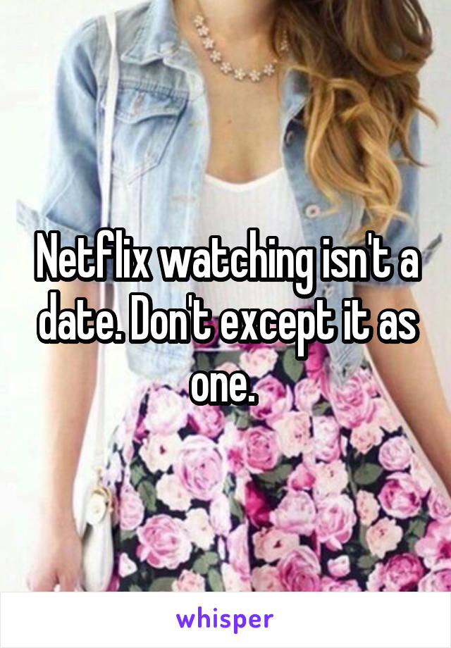 Netflix watching isn't a date. Don't except it as one. 