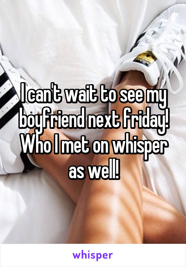 I can't wait to see my boyfriend next friday! Who I met on whisper as well!