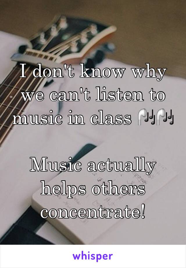 I don't know why we can't listen to music in class 🎧🎧

Music actually helps others concentrate!