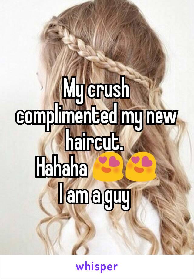 My crush complimented my new haircut. 
Hahaha 😍😍
I am a guy 