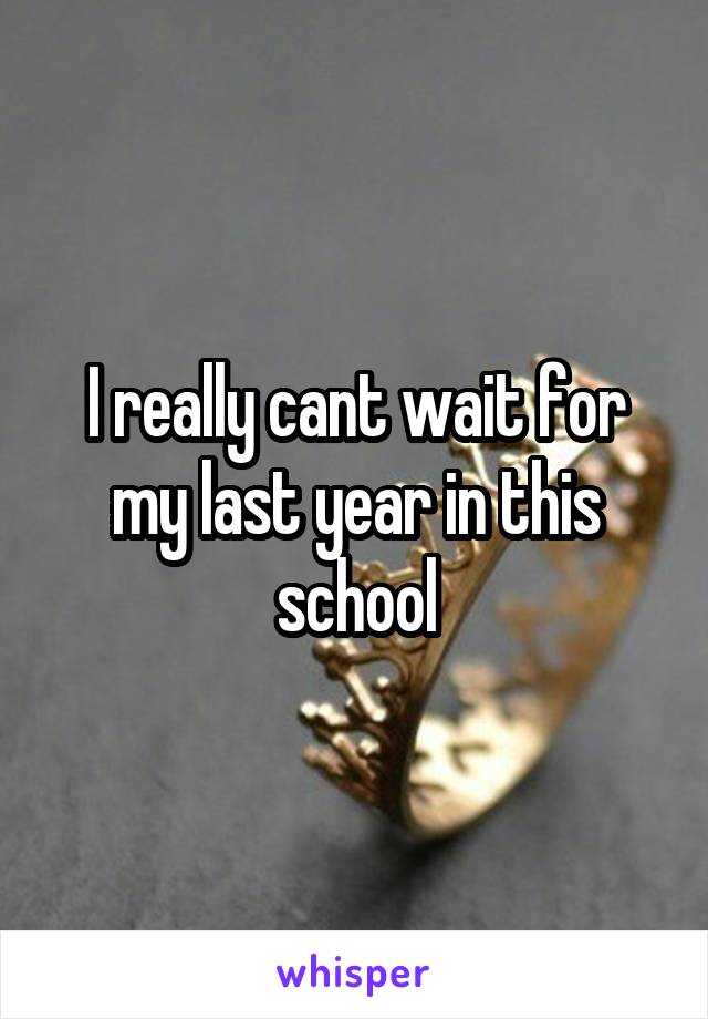 I really cant wait for my last year in this school