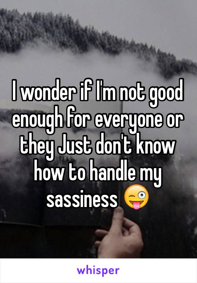 I wonder if I'm not good enough for everyone or they Just don't know how to handle my sassiness 😜