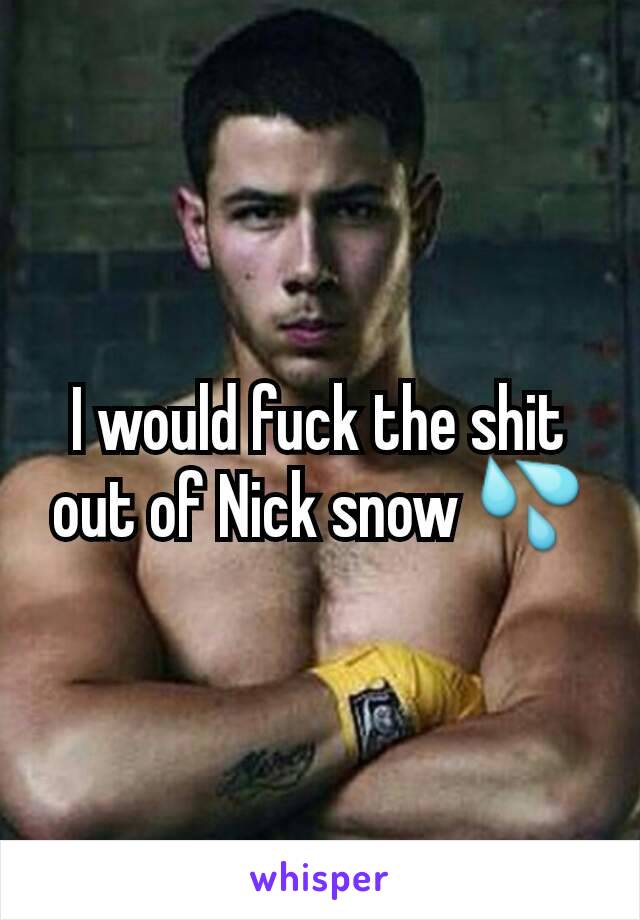 I would fuck the shit out of Nick snow 💦