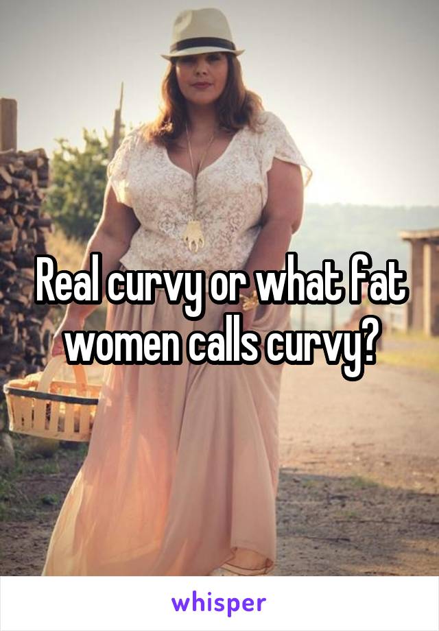 Real curvy or what fat women calls curvy?