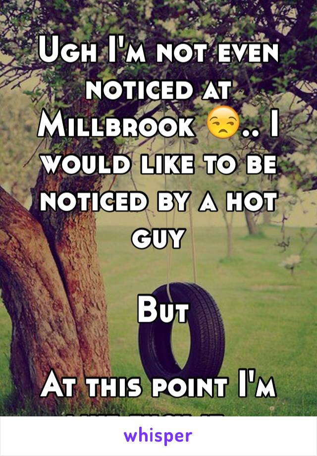 Ugh I'm not even noticed at Millbrook 😒.. I would like to be noticed by a hot guy

 But
  
At this point I'm like fuck it .. 