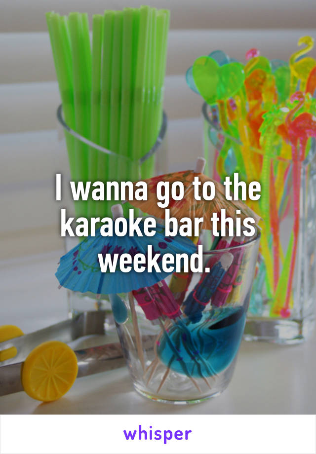 I wanna go to the karaoke bar this weekend. 