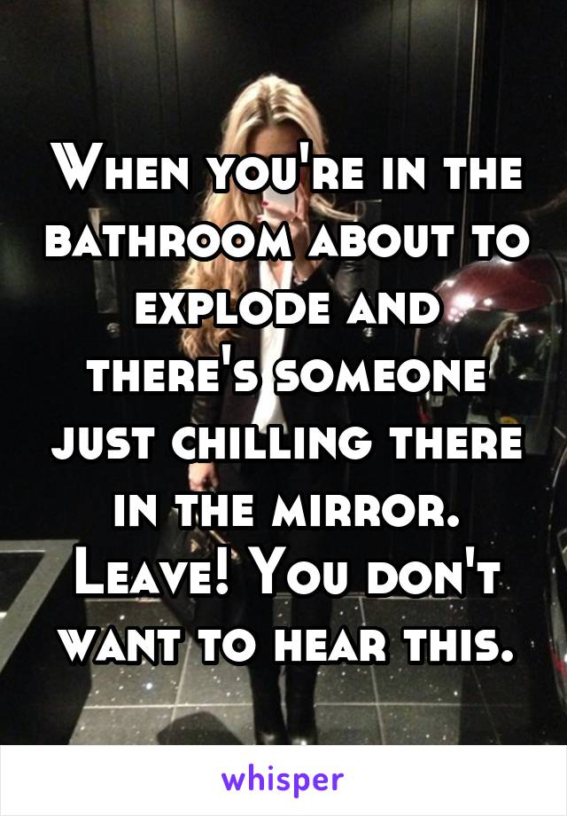 When you're in the bathroom about to explode and there's someone just chilling there in the mirror. Leave! You don't want to hear this.