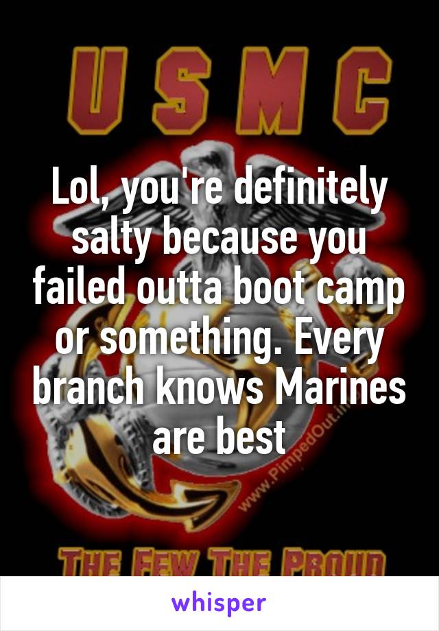 Lol, you're definitely salty because you failed outta boot camp or something. Every branch knows Marines are best