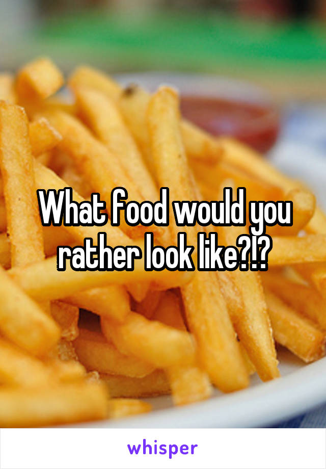 What food would you rather look like?!?