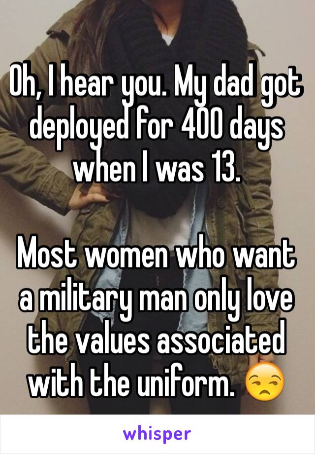 Oh, I hear you. My dad got deployed for 400 days when I was 13.

Most women who want a military man only love the values associated with the uniform. 😒 