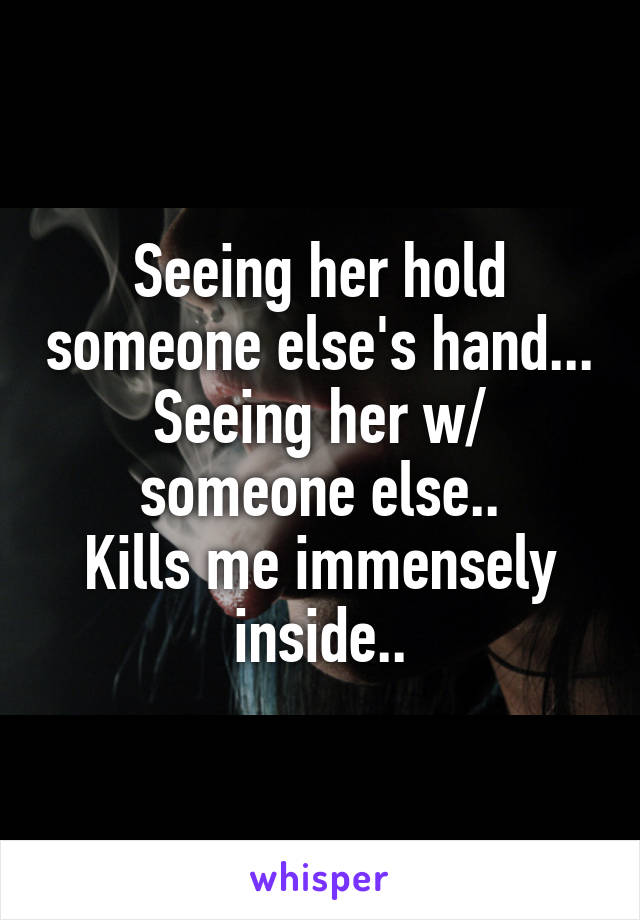 Seeing her hold someone else's hand...
Seeing her w/ someone else..
Kills me immensely inside..