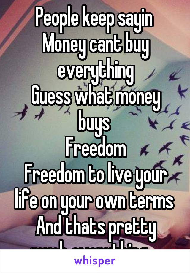 People keep sayin 
Money cant buy everything
Guess what money buys 
Freedom
Freedom to live your life on your own terms 
And thats pretty much everything ...