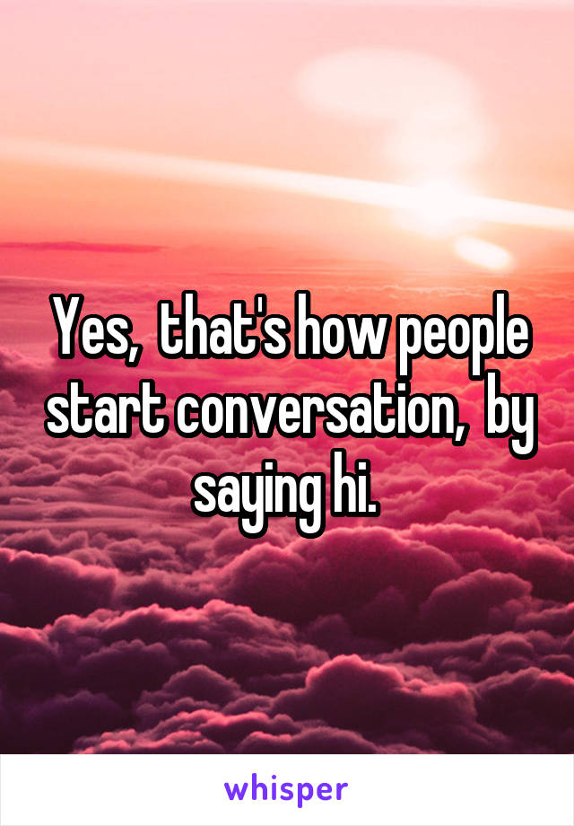 Yes,  that's how people start conversation,  by saying hi. 