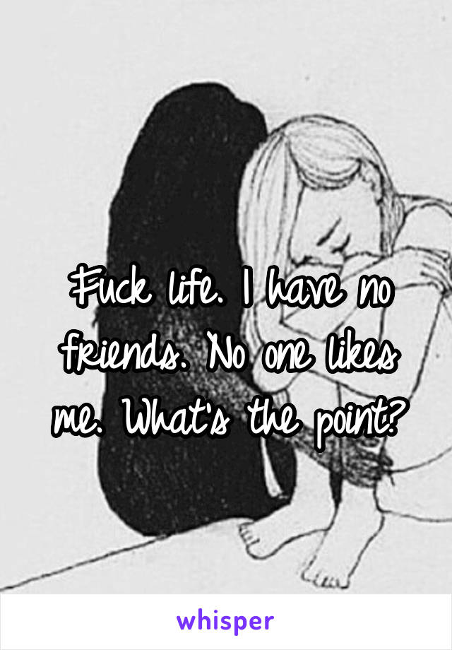 
Fuck life. I have no friends. No one likes me. What's the point?