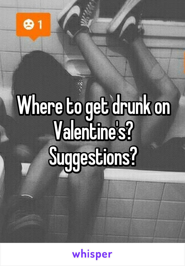 Where to get drunk on Valentine's? Suggestions?